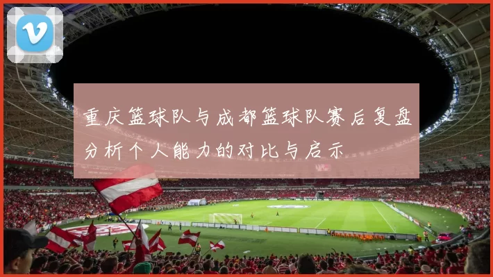 重庆篮球队与成都篮球队赛后复盘分析个人能力的对比与启示