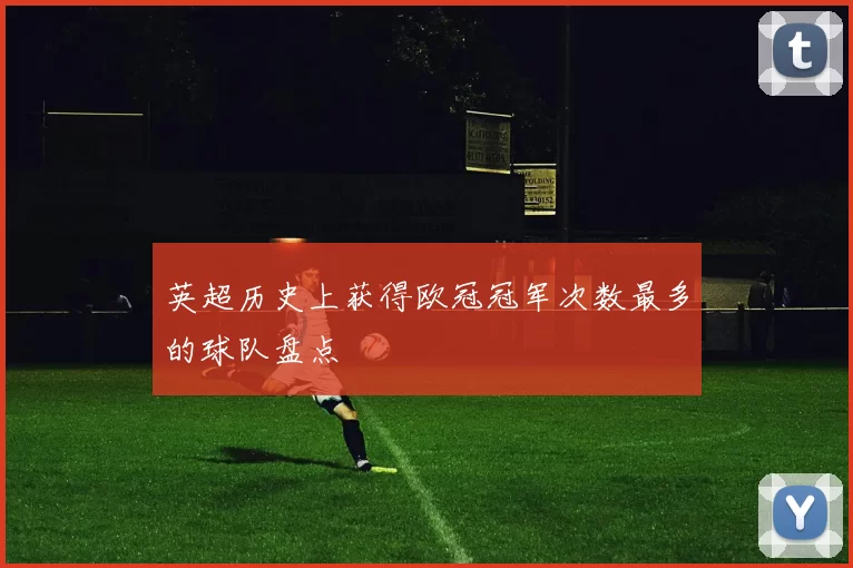 英超历史上获得欧冠冠军次数最多的球队盘点