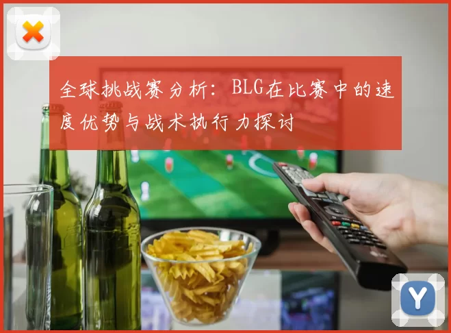 全球挑战赛分析：BLG在比赛中的速度优势与战术执行力探讨