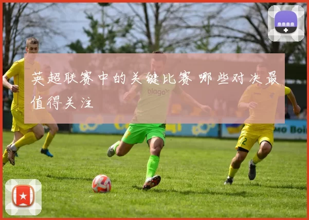 英超联赛中的关键比赛 哪些对决最值得关注