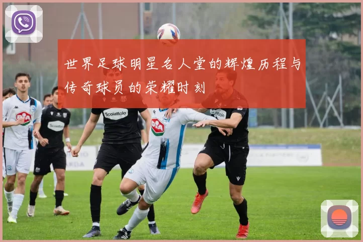 世界足球明星名人堂的辉煌历程与传奇球员的荣耀时刻