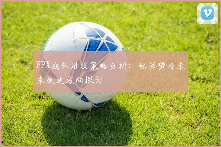 FPX战队进攻策略分析：优劣势与未来改进方向探讨