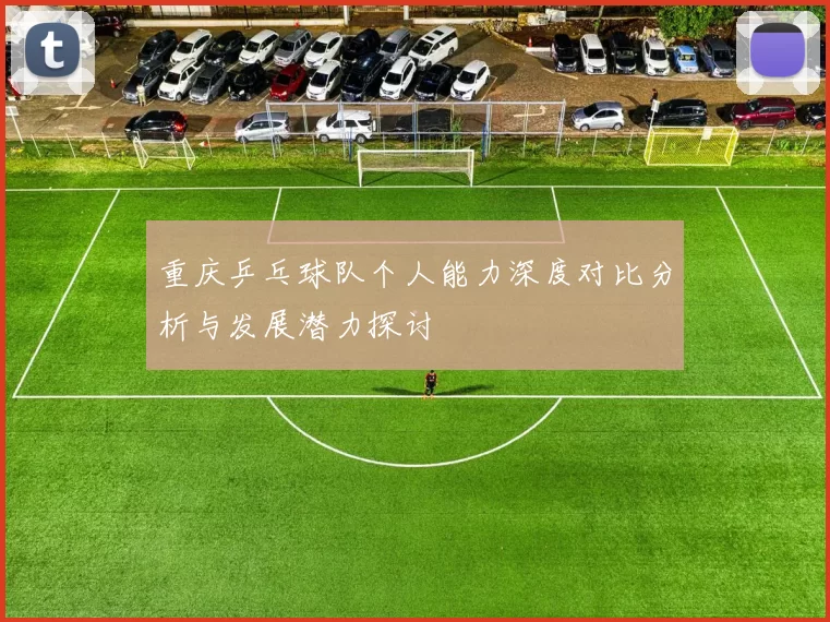 重庆乒乓球队个人能力深度对比分析与发展潜力探讨