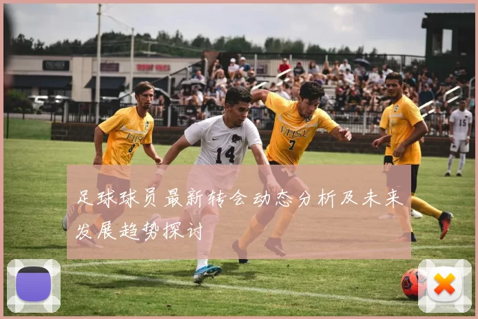 足球球员最新转会动态分析及未来发展趋势探讨