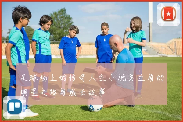 足球场上的传奇人生小说男主角的明星之路与成长故事