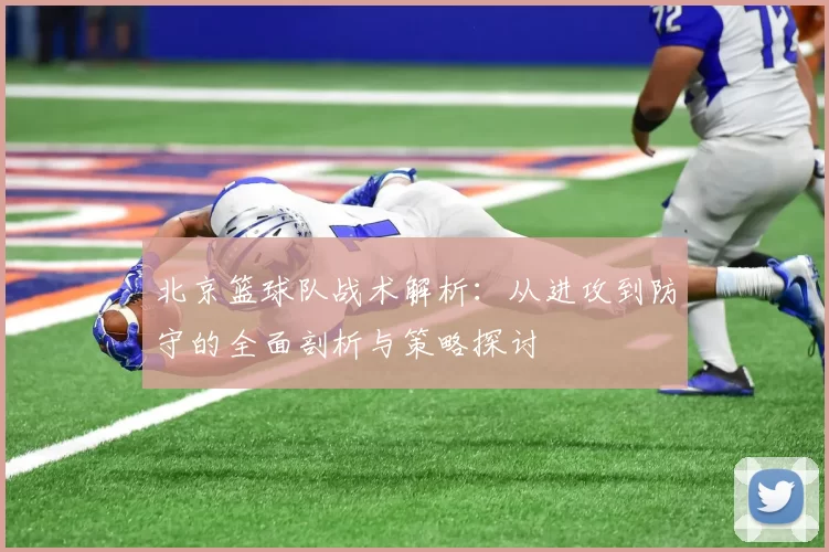 北京篮球队战术解析：从进攻到防守的全面剖析与策略探讨