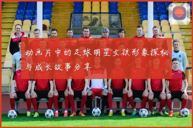 动画片中的足球明星女孩形象探秘与成长故事分享