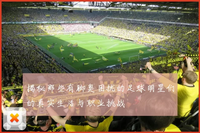揭秘那些有脚臭困扰的足球明星们的真实生活与职业挑战
