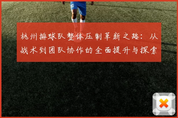 杭州排球队整体压制革新之路：从战术到团队协作的全面提升与探索