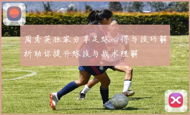 周秀英独家分享足球心得与技巧解析助你提升球技与战术理解