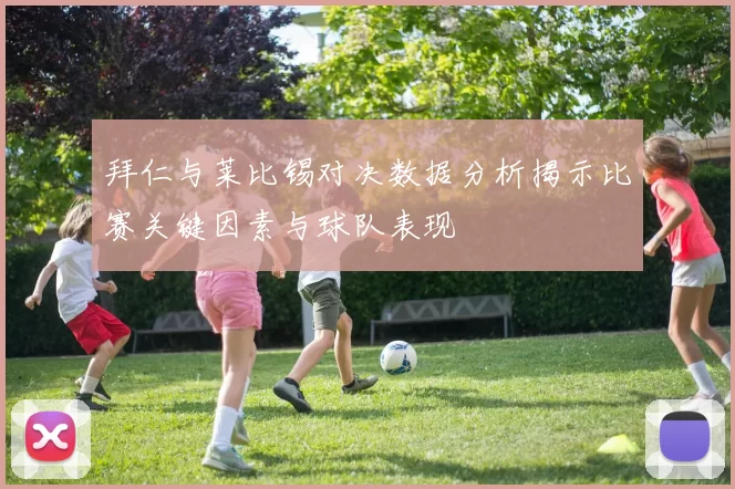 拜仁与莱比锡对决数据分析揭示比赛关键因素与球队表现