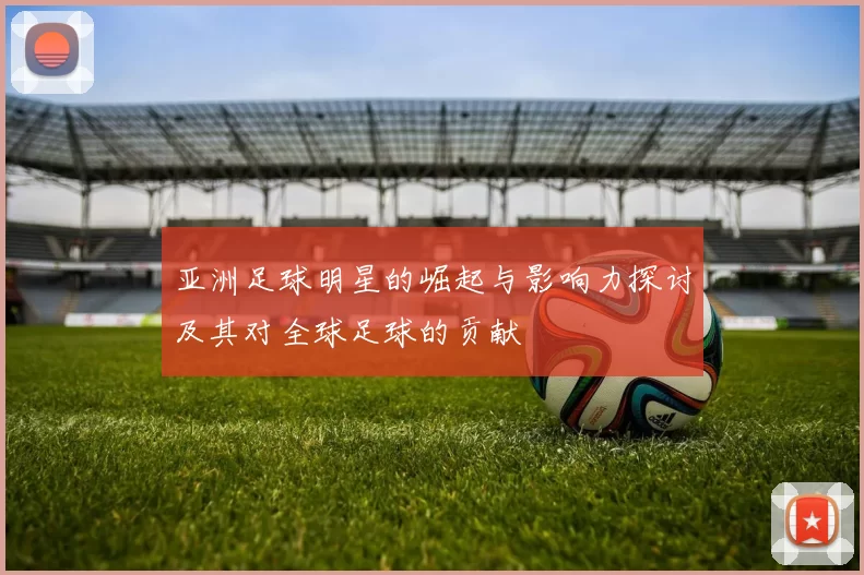 亚洲足球明星的崛起与影响力探讨及其对全球足球的贡献