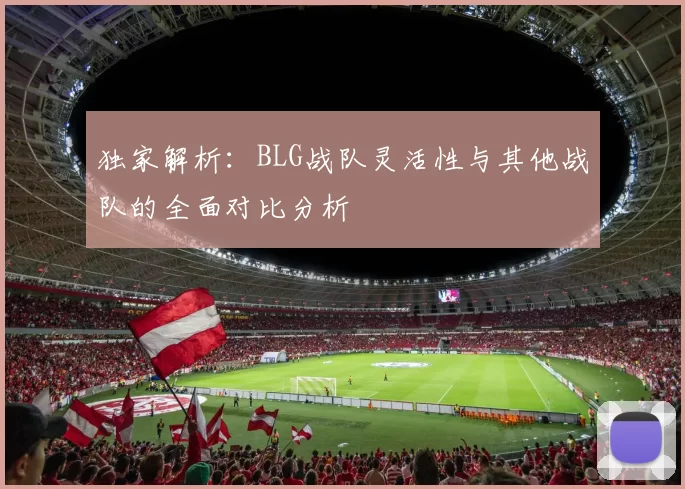 独家解析：BLG战队灵活性与其他战队的全面对比分析