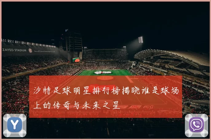 沙特足球明星排行榜揭晓谁是球场上的传奇与未来之星