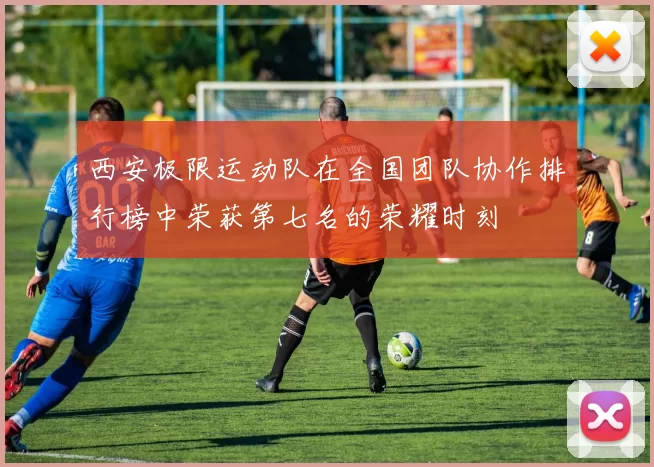 西安极限运动队在全国团队协作排行榜中荣获第七名的荣耀时刻