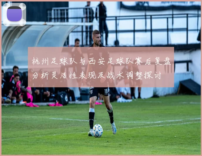 杭州足球队与西安足球队赛后复盘分析灵活性表现及战术调整探讨