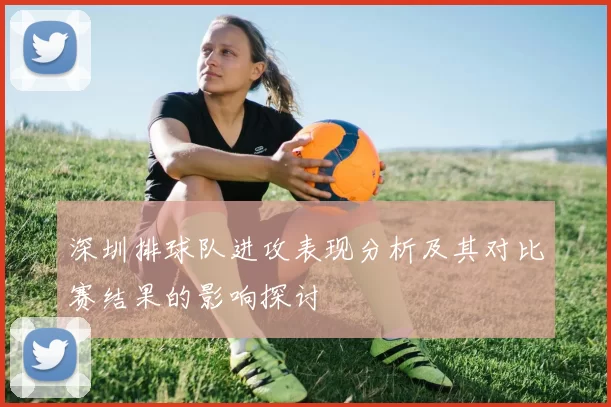 深圳排球队进攻表现分析及其对比赛结果的影响探讨