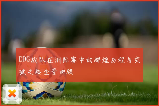 EDG战队在洲际赛中的辉煌历程与突破之路全景回顾