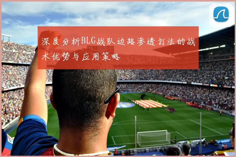 深度分析BLG战队边路渗透打法的战术优势与应用策略