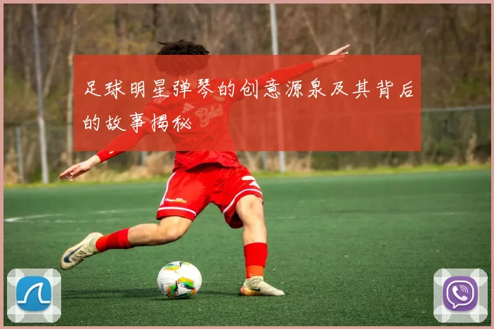 足球明星弹琴的创意源泉及其背后的故事揭秘