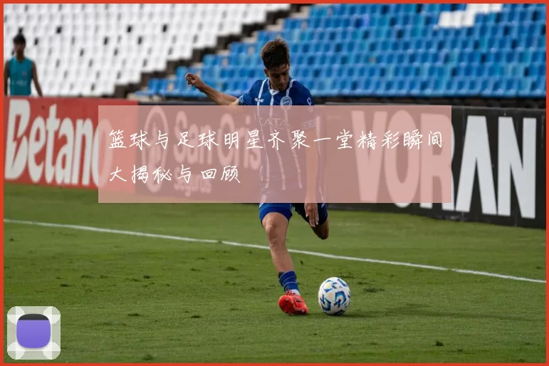 篮球与足球明星齐聚一堂精彩瞬间大揭秘与回顾