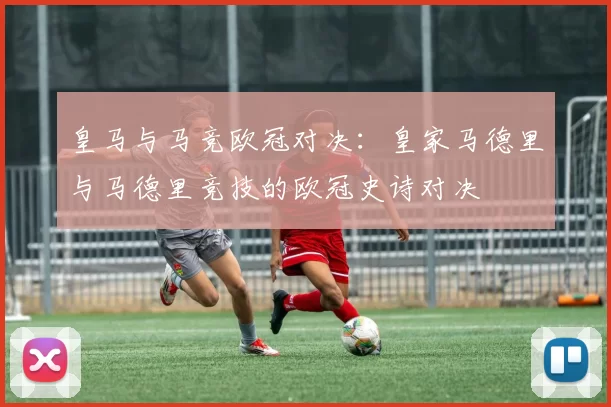 皇马与马竞欧冠对决：皇家马德里与马德里竞技的欧冠史诗对决
