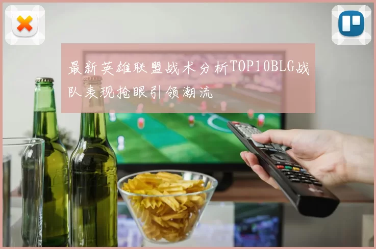 最新英雄联盟战术分析TOP10BLG战队表现抢眼引领潮流