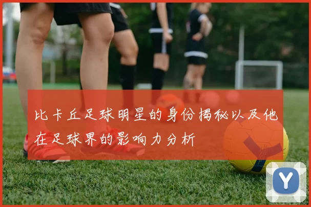 比卡丘足球明星的身份揭秘以及他在足球界的影响力分析