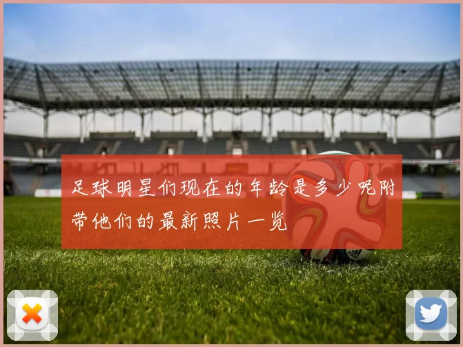 足球明星们现在的年龄是多少呢附带他们的最新照片一览