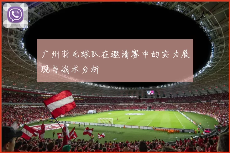 广州羽毛球队在邀请赛中的实力展现与战术分析