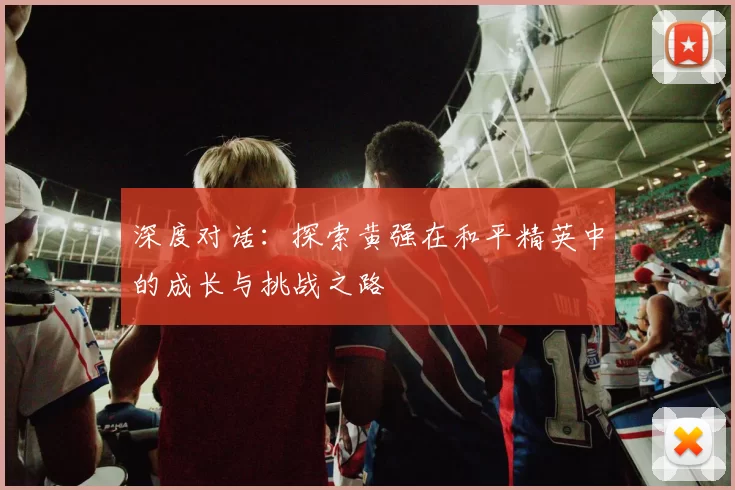 深度对话：探索黄强在和平精英中的成长与挑战之路