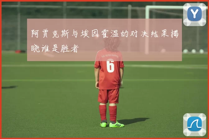 阿贾克斯与埃因霍温的对决结果揭晓谁是胜者