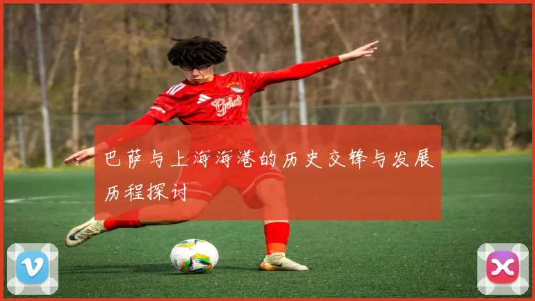 巴萨与上海海港的历史交锋与发展历程探讨