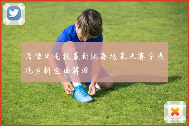 马德里竞技最新比赛结果及赛季表现分析全面解读