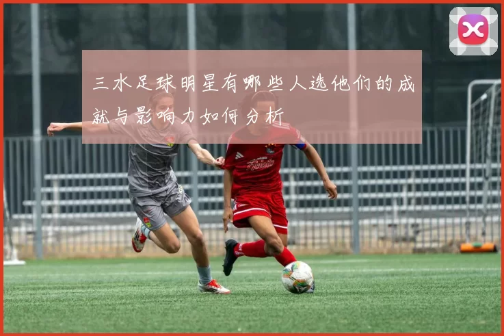 三水足球明星有哪些人选他们的成就与影响力如何分析