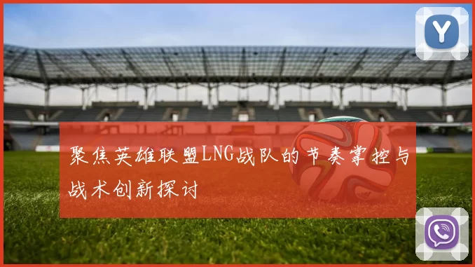 聚焦英雄联盟LNG战队的节奏掌控与战术创新探讨