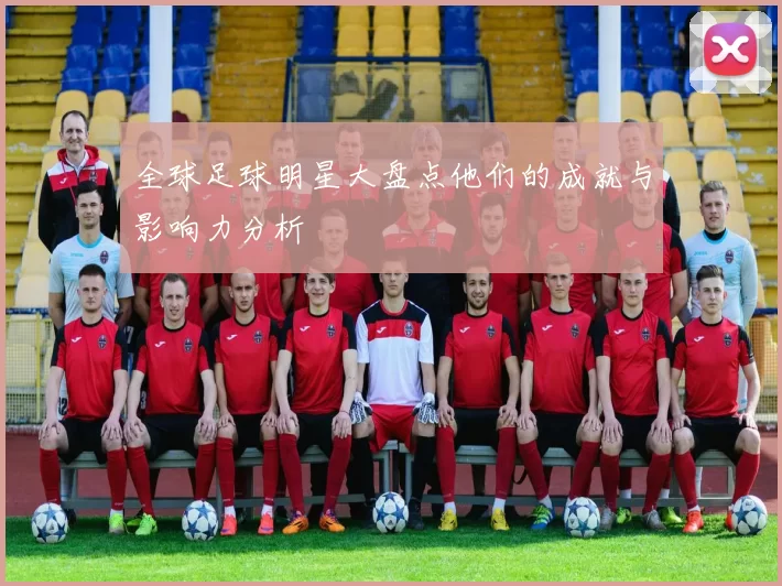 全球足球明星大盘点他们的成就与影响力分析