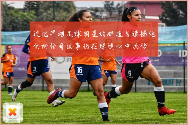 追忆早逝足球明星的辉煌与遗憾他们的传奇故事仍在球迷心中流传