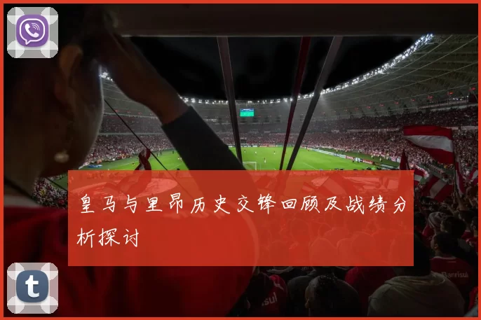 皇马与里昂历史交锋回顾及战绩分析探讨