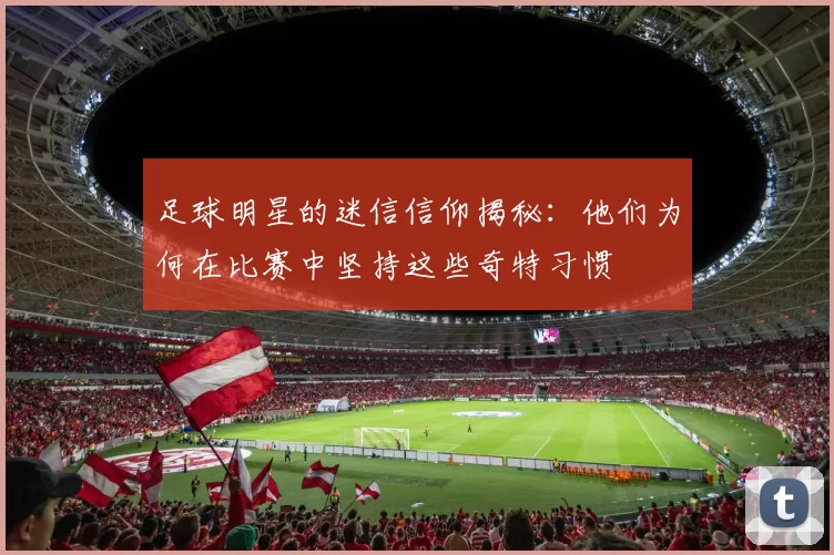 足球明星的迷信信仰揭秘：他们为何在比赛中坚持这些奇特习惯