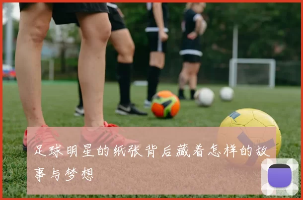 足球明星的纸张背后藏着怎样的故事与梦想