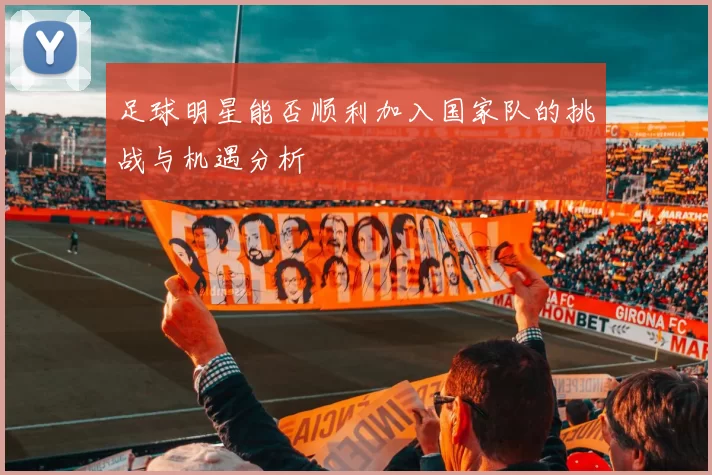 足球明星能否顺利加入国家队的挑战与机遇分析