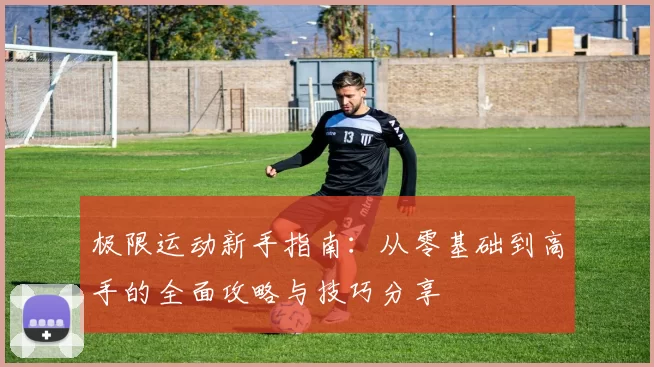 极限运动新手指南：从零基础到高手的全面攻略与技巧分享