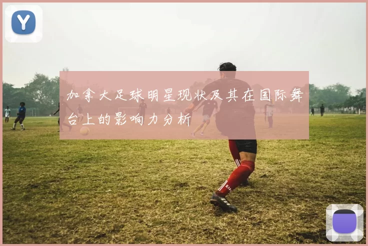 加拿大足球明星现状及其在国际舞台上的影响力分析