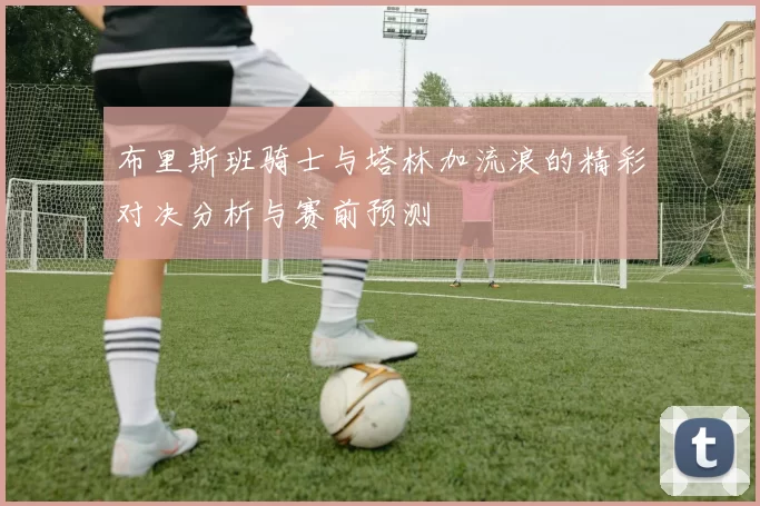 布里斯班骑士与塔林加流浪的精彩对决分析与赛前预测