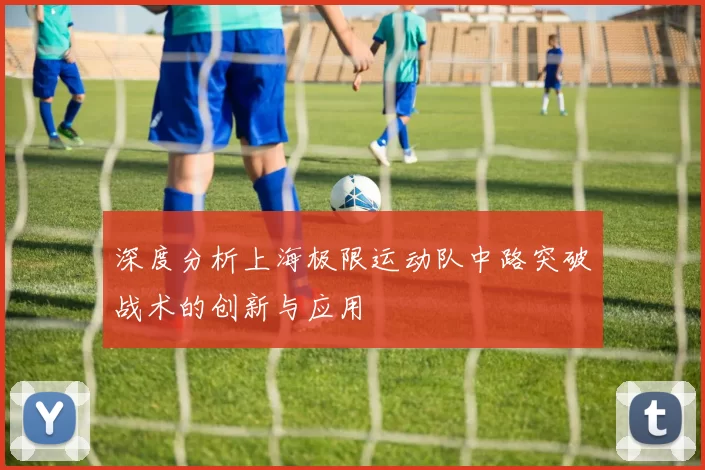 深度分析上海极限运动队中路突破战术的创新与应用