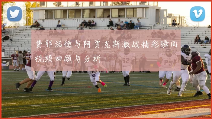 费耶诺德与阿贾克斯激战精彩瞬间视频回顾与分析
