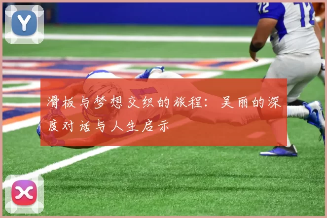滑板与梦想交织的旅程：吴丽的深度对话与人生启示