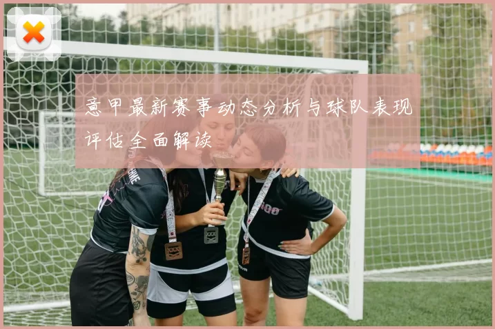 意甲最新赛事动态分析与球队表现评估全面解读
