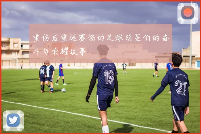 重伤后重返赛场的足球明星们的奋斗与荣耀故事